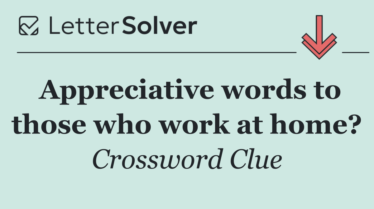 Appreciative words to those who work at home?