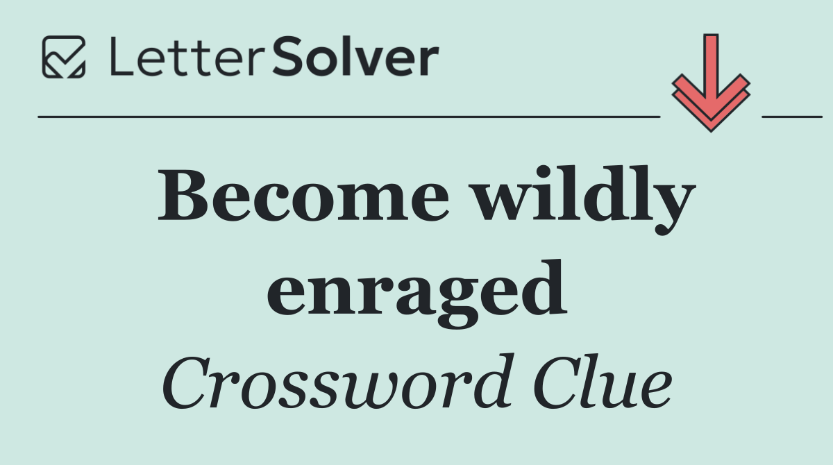 Become wildly enraged