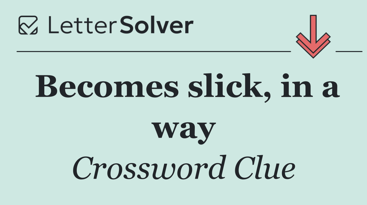 Becomes slick, in a way