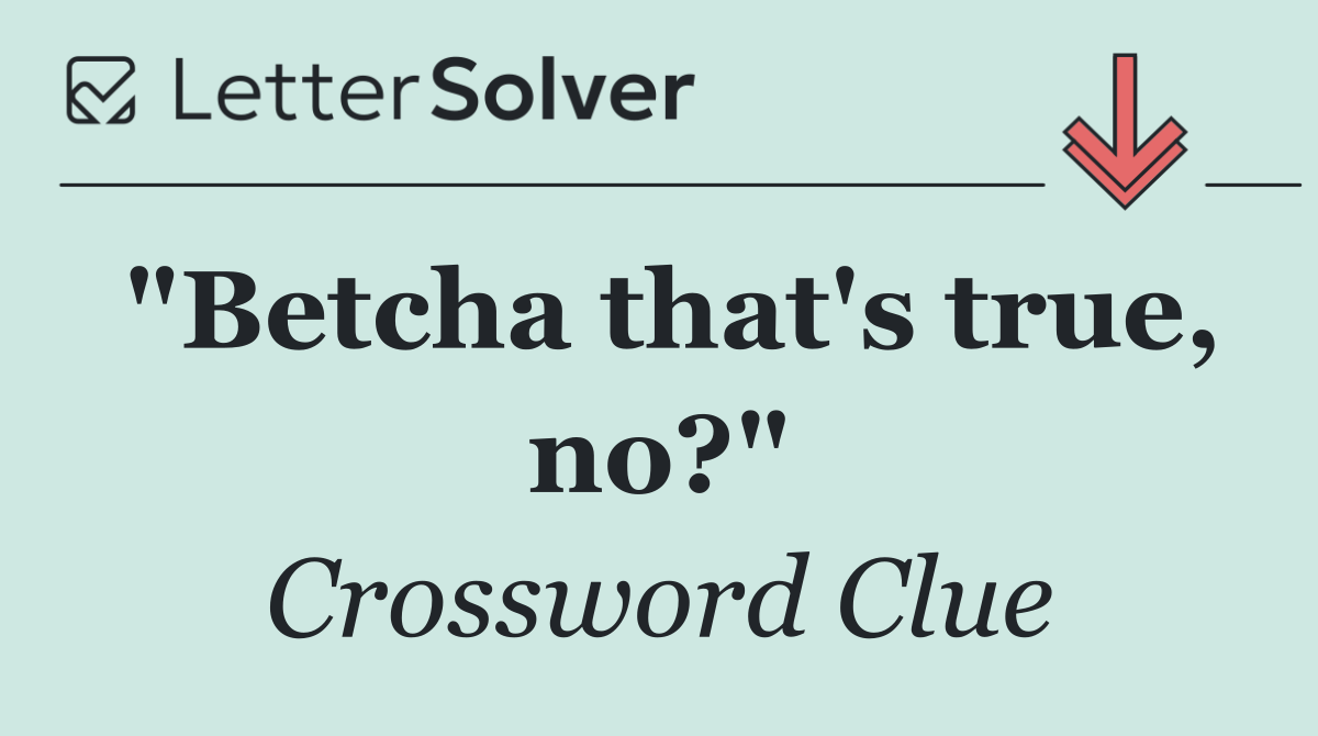 "Betcha that's true, no?"
