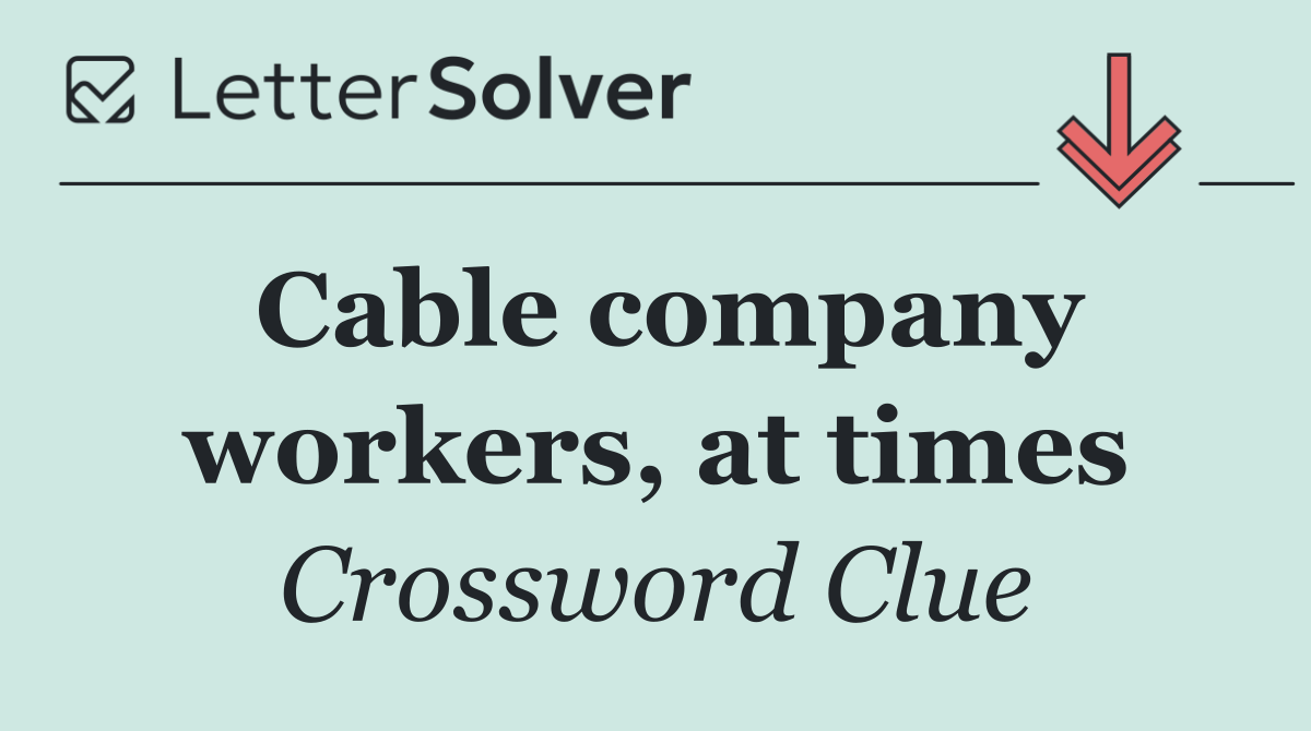 Cable company workers, at times