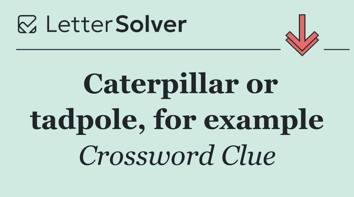 Caterpillar or tadpole, for example