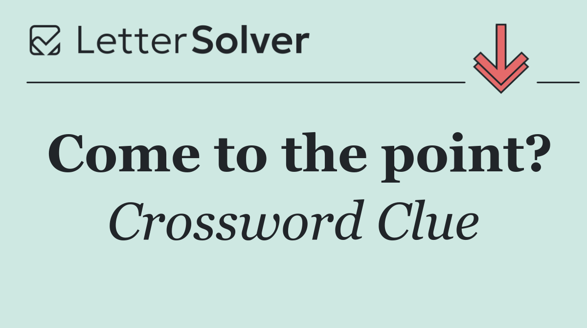 Come to the point?