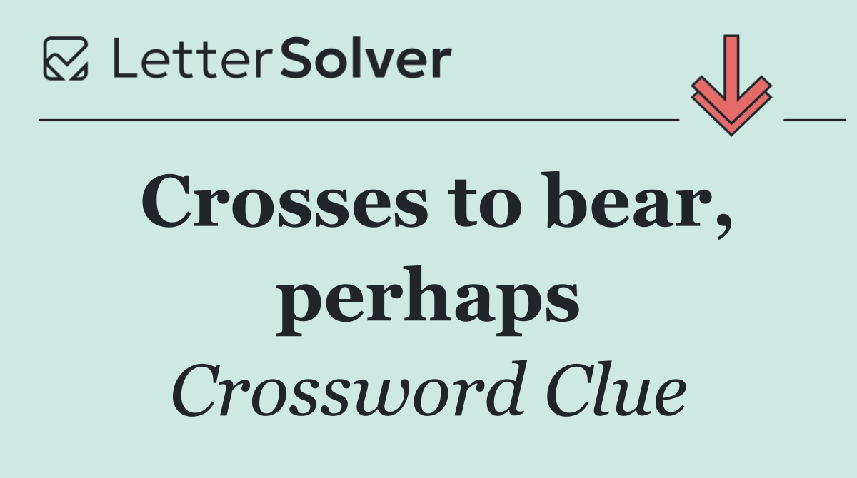 Crosses to bear, perhaps
