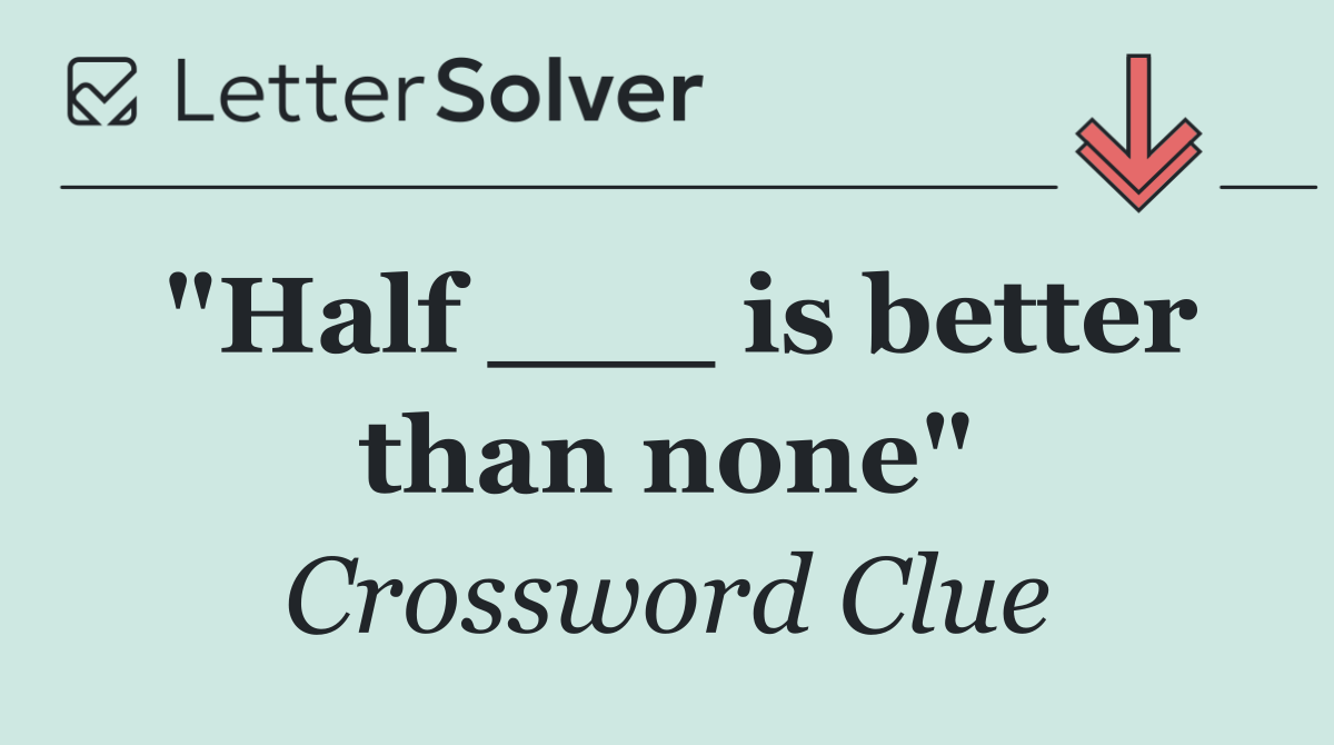 "Half ___ is better than none"
