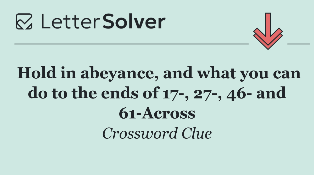 Hold in abeyance, and what you can do to the ends of 17 , 27 , 46  and 61 Across