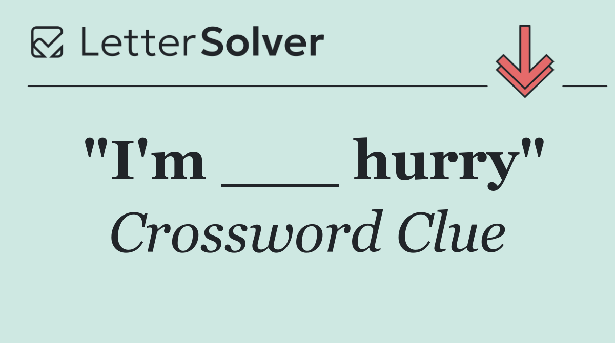 "I'm ___ hurry"