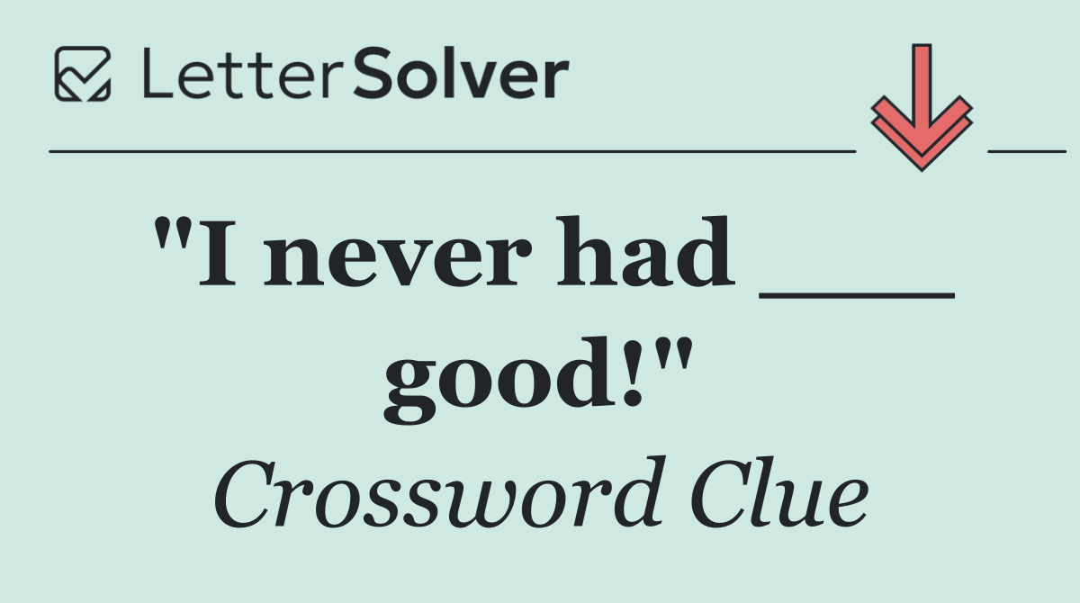 "I never had ___ good!"