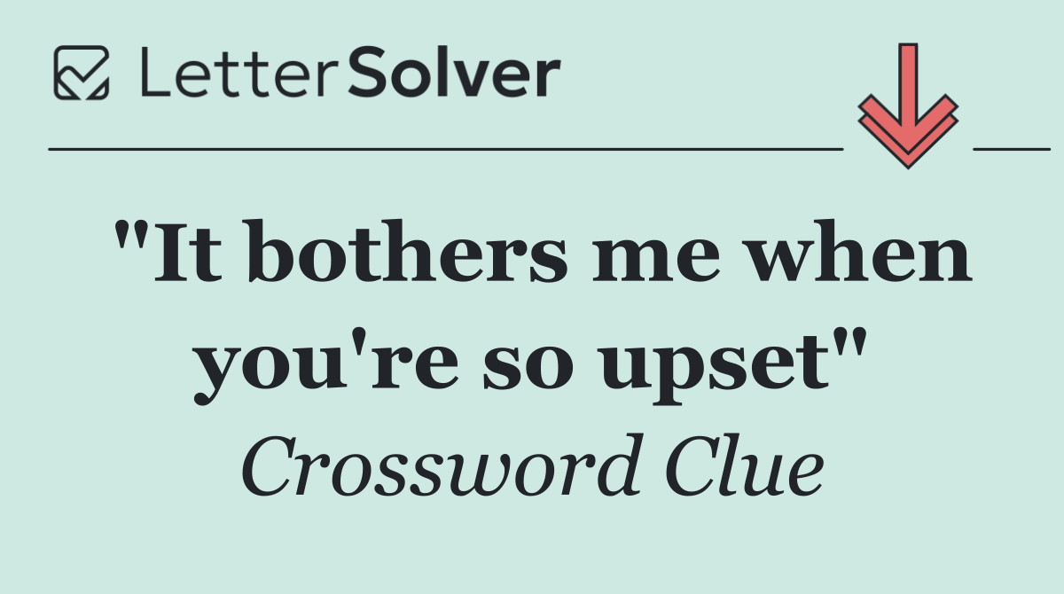 "It bothers me when you're so upset"