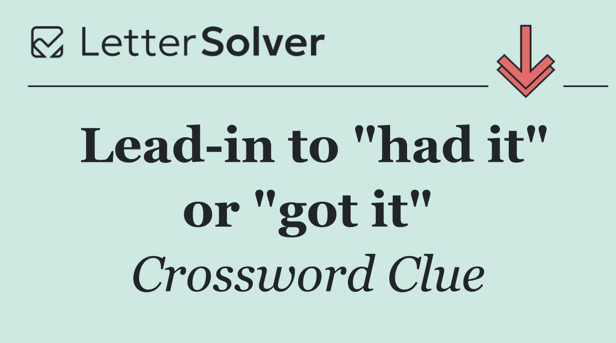 Lead in to "had it" or "got it"