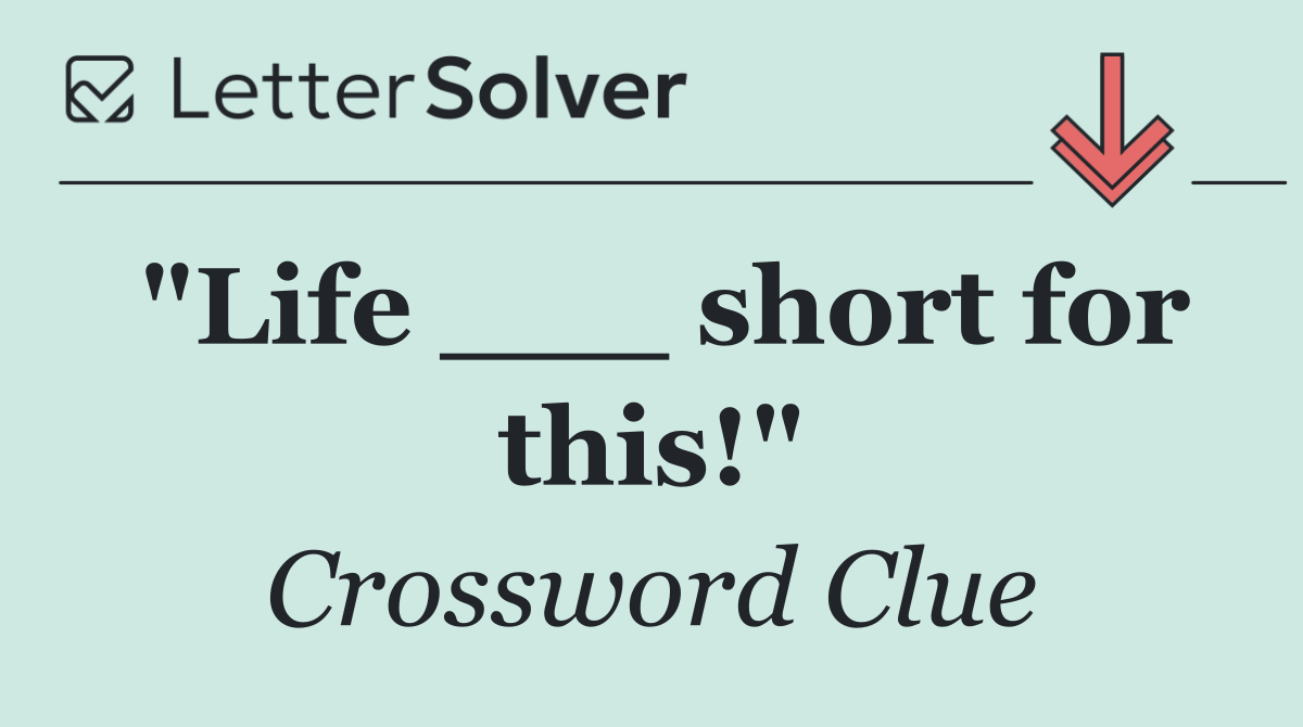 "Life ___ short for this!"