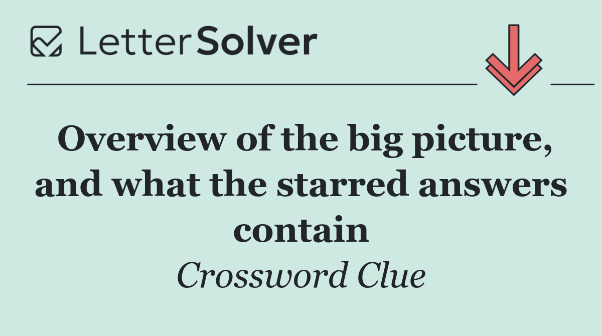 Overview of the big picture, and what the starred answers contain