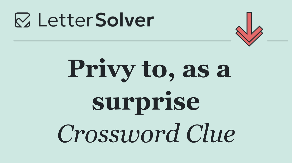 Privy to, as a surprise