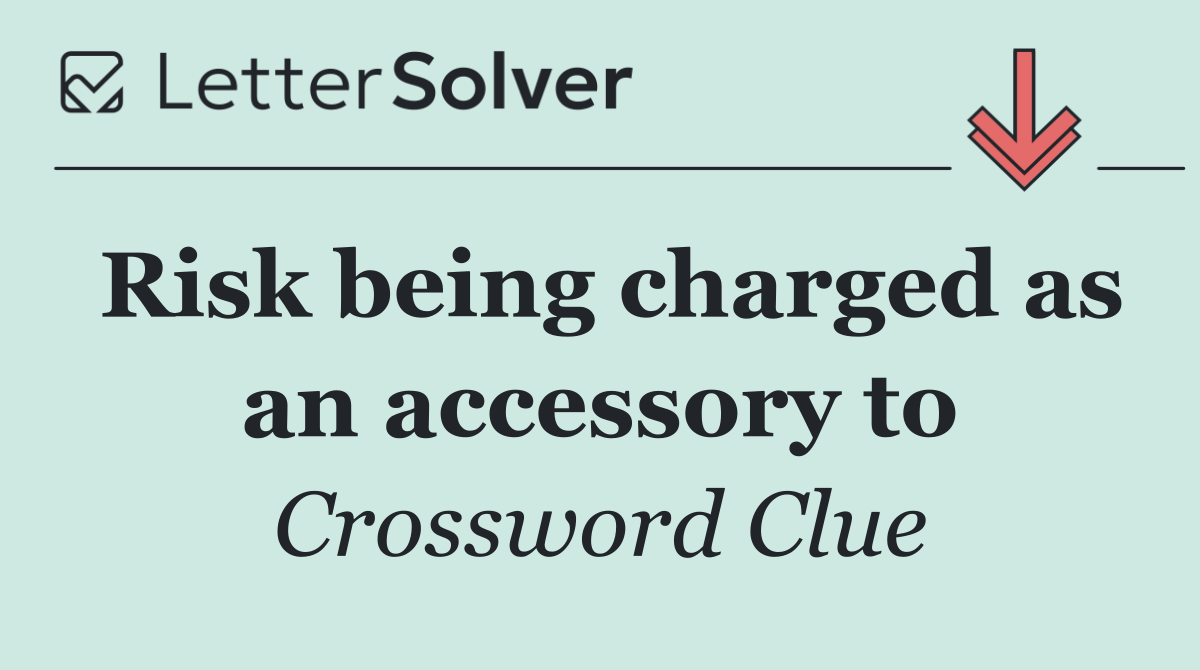Risk being charged as an accessory to