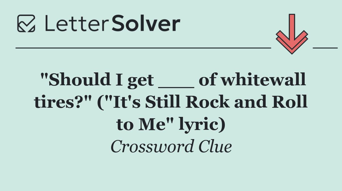 "Should I get ___ of whitewall tires?" ("It's Still Rock and Roll to Me" lyric)