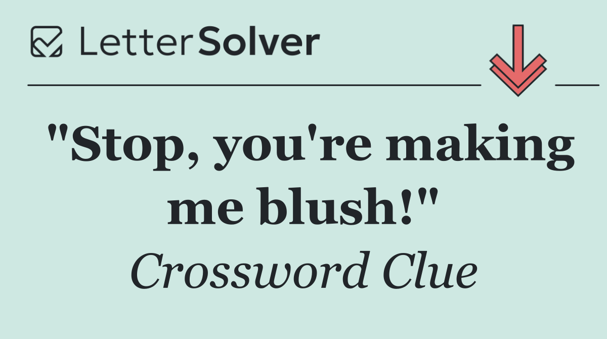 "Stop, you're making me blush!"