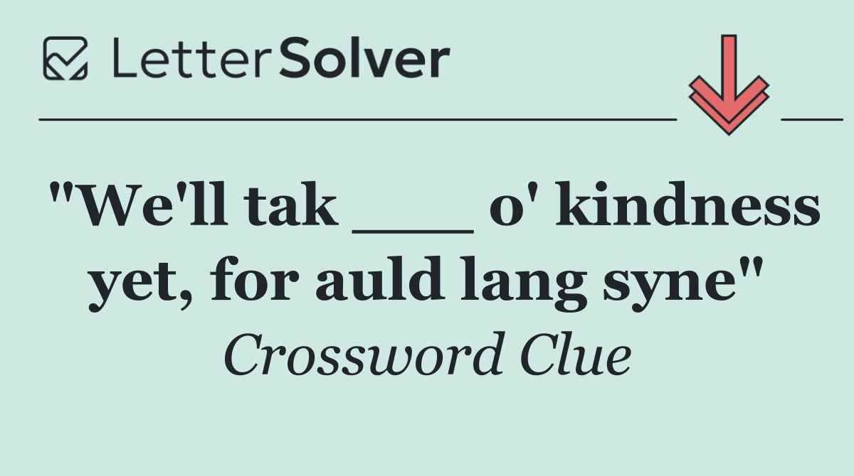 "We'll tak ___ o' kindness yet, for auld lang syne"