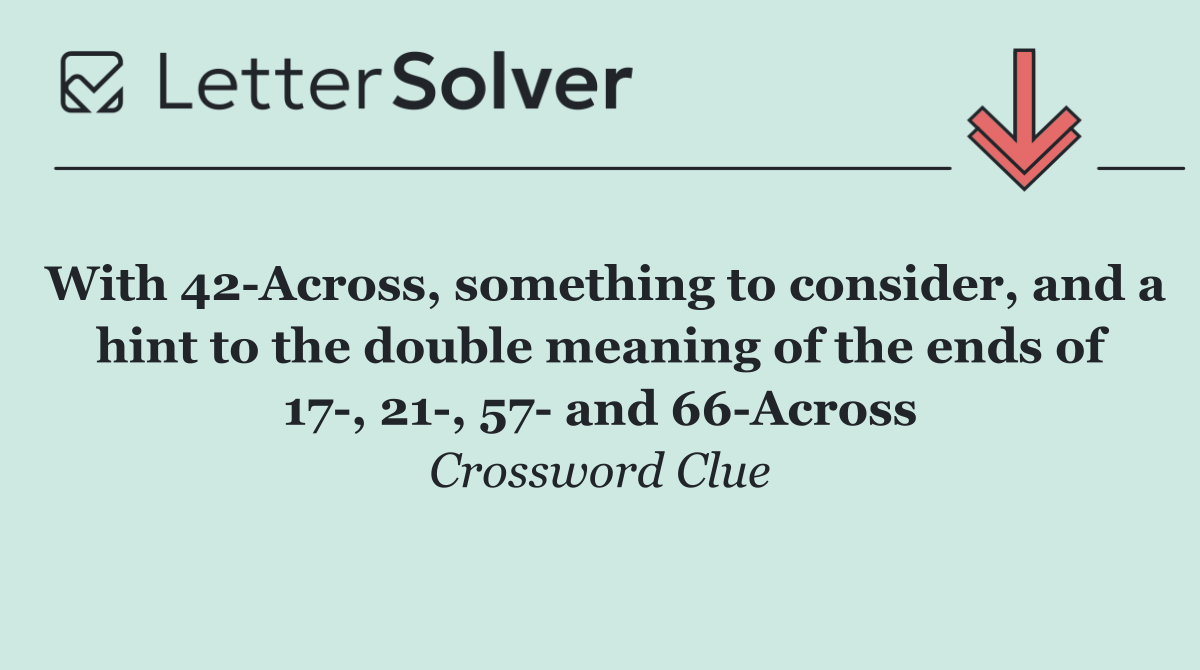 With 42 Across, something to consider, and a hint to the double meaning of the ends of 17 , 21 , 57  and 66 Across