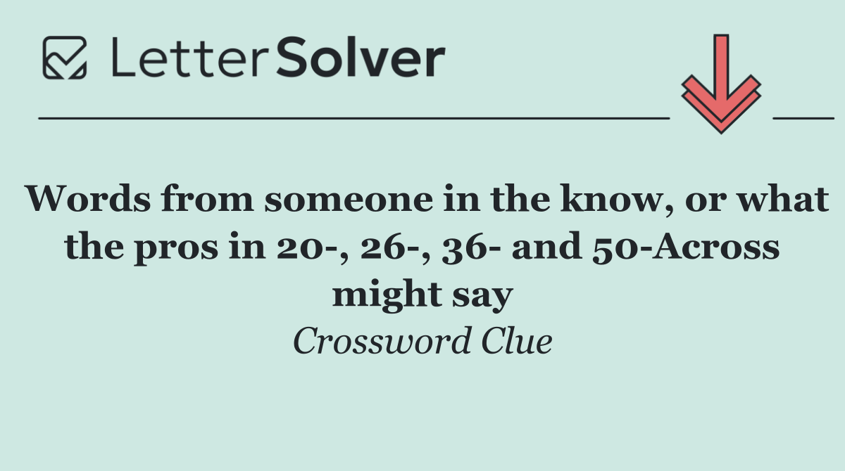 Words from someone in the know, or what the pros in 20 , 26 , 36  and 50 Across might say