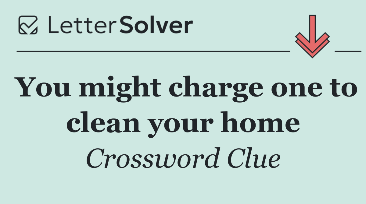 You might charge one to clean your home